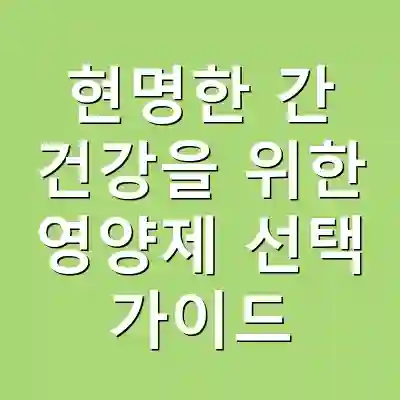 현명한 간 건강을 위한 영양제 선택 가이드