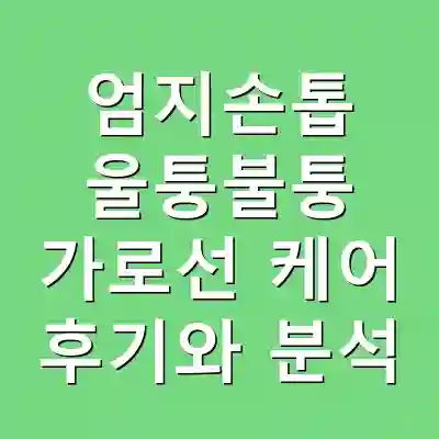 엄지손톱 울퉁불퉁 가로선 케어 후기와 분석