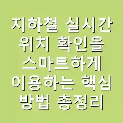 지하철 실시간 위치 확인을 스마트하게 이용하는 핵심 방법 총정리