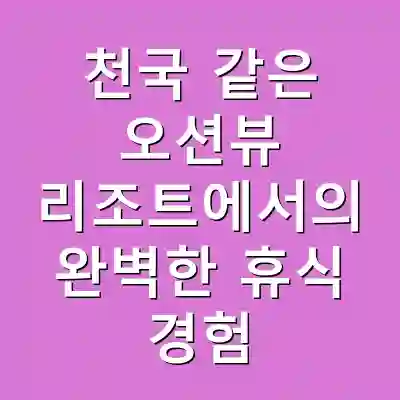 천국 같은 오션뷰 리조트에서의 완벽한 휴식 경험