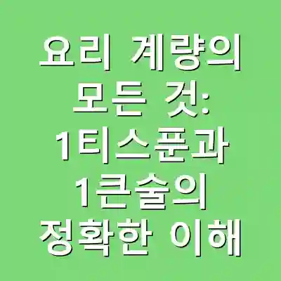 요리 계량의 모든 것: 1티스푼과 1큰술의 정확한 이해