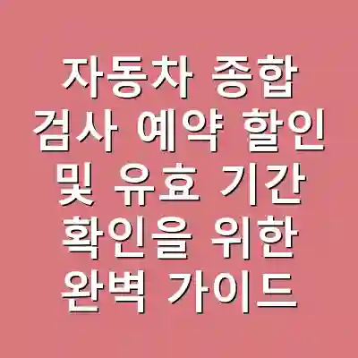자동차 종합 검사 예약 할인 및 유효 기간 확인을 위한 완벽 가이드