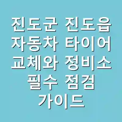 진도군 진도읍 자동차 타이어 교체와 정비소 필수 점검 가이드